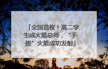 全国首枚！高二学生成火箭总师，“手搓”火箭成功发射