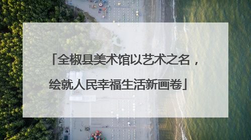 全椒县美术馆以艺术之名，绘就人民幸福生活新画卷