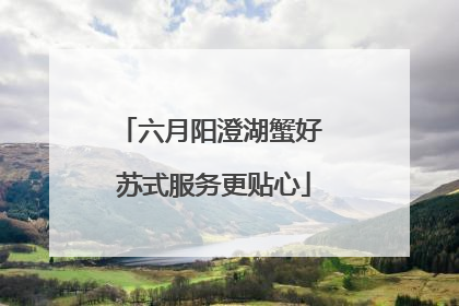 六月阳澄湖蟹好 苏式服务更贴心