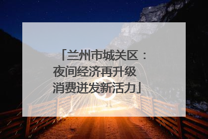 兰州市城关区：夜间经济再升级 消费迸发新活力