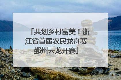 共划乡村富美！浙江省首届农民龙舟赛鄞州云龙开赛