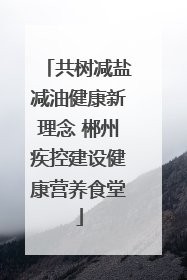 共树减盐减油健康新理念 郴州疾控建设健康营养食堂