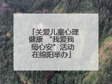 关爱儿童心理健康 “我爱我 蜀心安”活动在绵阳举办