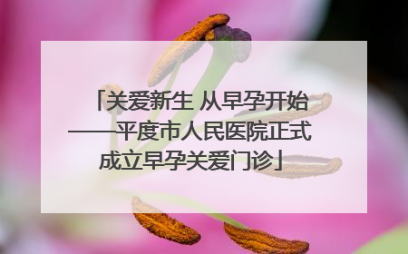 关爱新生 从早孕开始——平度市人民医院正式成立早孕关爱门诊