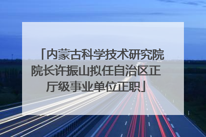 内蒙古科学技术研究院院长许振山拟任自治区正厅级事业单位正职