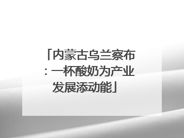内蒙古乌兰察布：一杯酸奶为产业发展添动能
