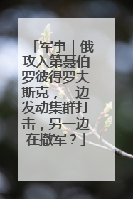 军事｜俄攻入第聂伯罗彼得罗夫斯克，一边发动集群打击，另一边在撤军？