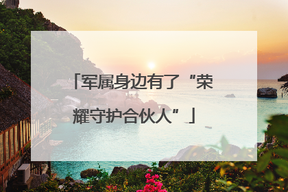 军属身边有了“荣耀守护合伙人”