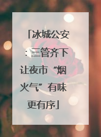 冰城公安：三管齐下让夜市“烟火气”有味更有序