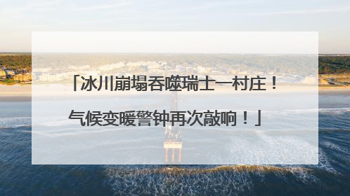 冰川崩塌吞噬瑞士一村庄！气候变暖警钟再次敲响！