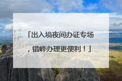 出入境夜间办证专场，错峰办理更便利！