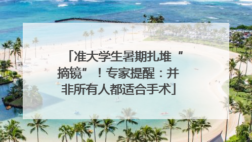 准大学生暑期扎堆“摘镜”！专家提醒：并非所有人都适合手术