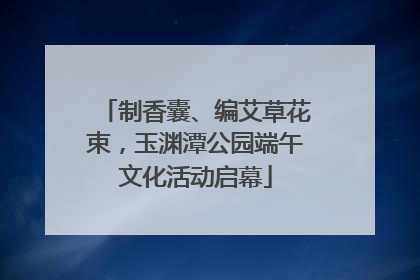 制香囊、编艾草花束，玉渊潭公园端午文化活动启幕