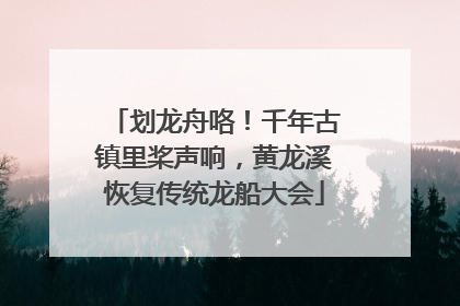 划龙舟咯！千年古镇里桨声响，黄龙溪恢复传统龙船大会