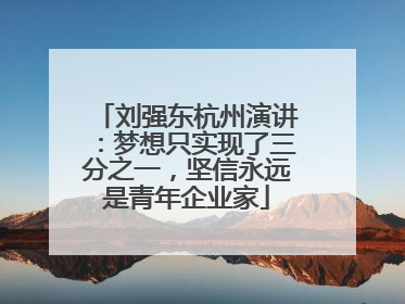 刘强东杭州演讲：梦想只实现了三分之一，坚信永远是青年企业家