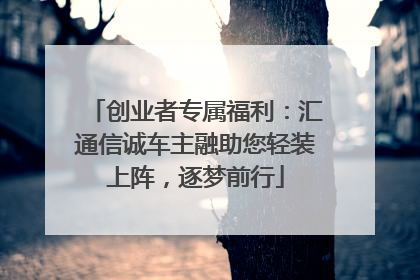 创业者专属福利：汇通信诚车主融助您轻装上阵，逐梦前行