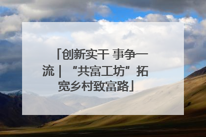 创新实干 事争一流｜“共富工坊”拓宽乡村致富路