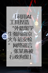 利用AI工具捏造 “外籍留学生强闯南京火车站安检”网络谣言，张某燕被行政拘留