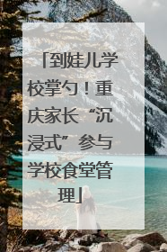 到娃儿学校掌勺！重庆家长“沉浸式”参与学校食堂管理