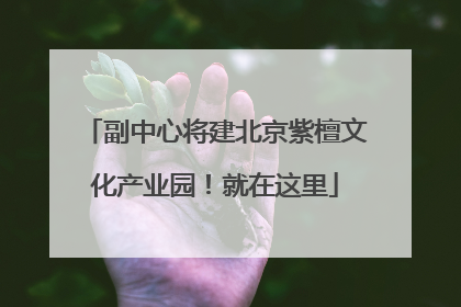 副中心将建北京紫檀文化产业园！就在这里