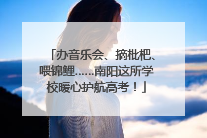 办音乐会、摘枇杷、喂锦鲤……南阳这所学校暖心护航高考！