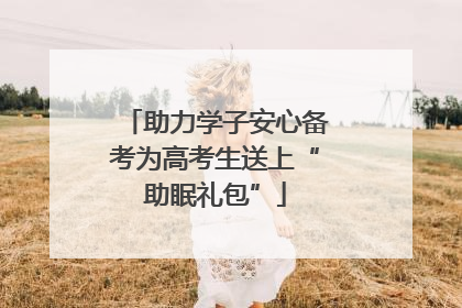助力学子安心备考为高考生送上“助眠礼包”