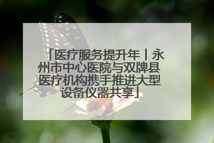 医疗服务提升年丨永州市中心医院与双牌县医疗机构携手推进大型设备仪器共享