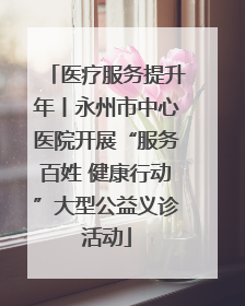 医疗服务提升年丨永州市中心医院开展“服务百姓 健康行动”大型公益义诊活动