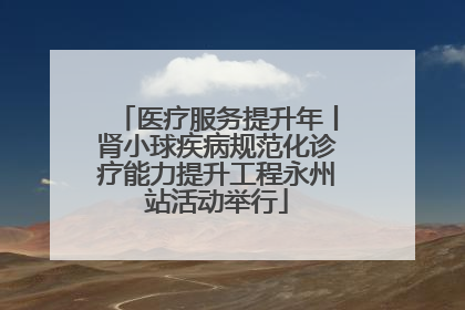 医疗服务提升年丨肾小球疾病规范化诊疗能力提升工程永州站活动举行