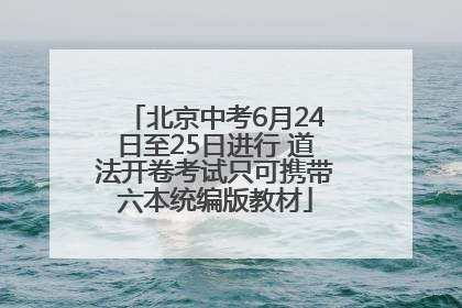 北京中考6月24日至25日进行 道法开卷考试只可携带六本统编版教材