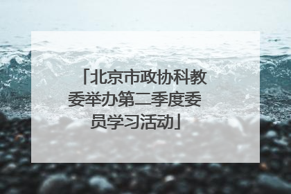北京市政协科教委举办第二季度委员学习活动