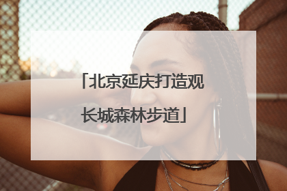北京延庆打造观长城森林步道