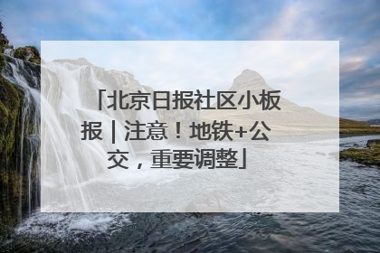 北京日报社区小板报｜注意！地铁+公交，重要调整