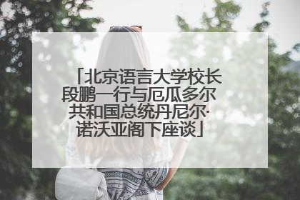 北京语言大学校长段鹏一行与厄瓜多尔共和国总统丹尼尔·诺沃亚阁下座谈