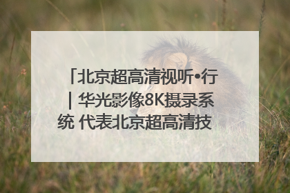 北京超高清视听•行｜华光影像8K摄录系统 代表北京超高清技术站上国家舞台