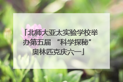 北师大亚太实验学校举办第五届 “科学探秘” 奥林匹克庆六一