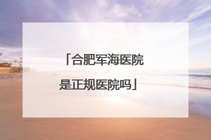 合肥军海医院是正规医院吗
