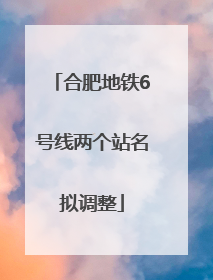 合肥地铁6号线两个站名拟调整