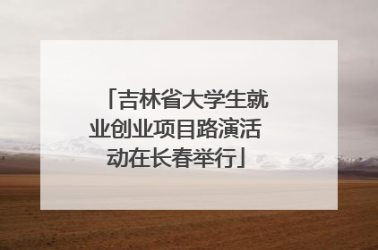 吉林省大学生就业创业项目路演活动在长春举行