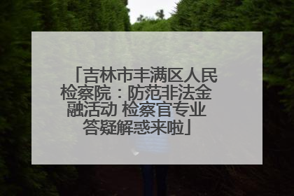 吉林市丰满区人民检察院：防范非法金融活动 检察官专业答疑解惑来啦