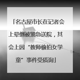 名古屋市长在记者会上晕倒被紧急送院，其会上因“教师偷拍女学童”事件受质询
