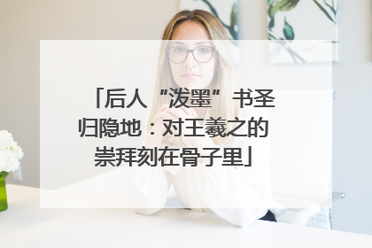 后人“泼墨”书圣归隐地：对王羲之的崇拜刻在骨子里