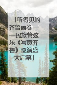 听得见的齐鲁画卷——民族管弦乐《写意齐鲁》巡演盛大启幕