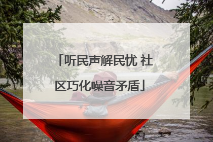 听民声解民忧 社区巧化噪音矛盾