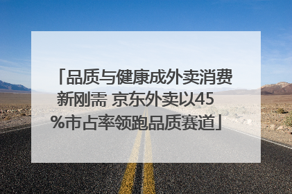 品质与健康成外卖消费新刚需 京东外卖以45%市占率领跑品质赛道