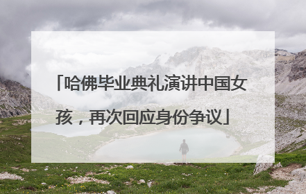 哈佛毕业典礼演讲中国女孩，再次回应身份争议
