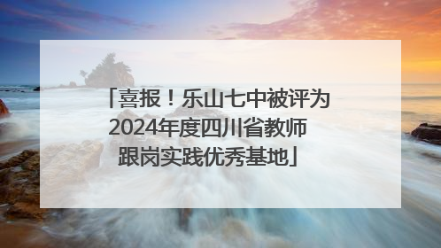 喜报！乐山七中被评为2024年度四川省教师跟岗实践优秀基地
