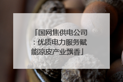 国网焦供电公司：优质电力服务赋能凉皮产业飘香