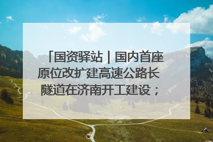 国资驿站｜国内首座原位改扩建高速公路长隧道在济南开工建设；国家能源集团一技术达国际领先水平