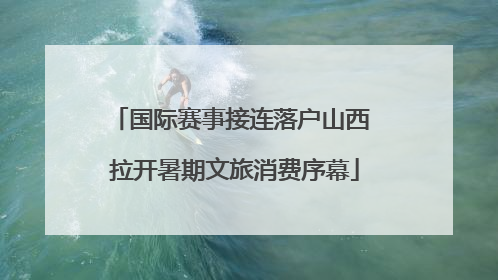 国际赛事接连落户山西 拉开暑期文旅消费序幕